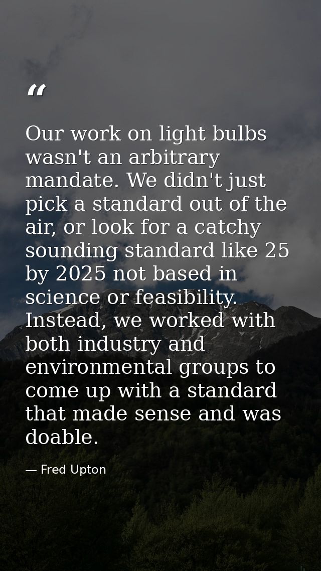 Our work on light bulbs wasn't an arbitrary mandate. We didn't just pick a standard out of the air, or look for a catchy — Fred Upton