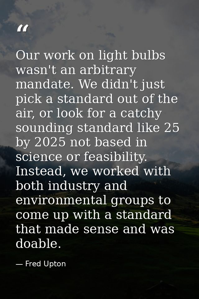 Our work on light bulbs wasn't an arbitrary mandate. We didn't just pick a standard out of the air, or look for a catchy — Fred Upton