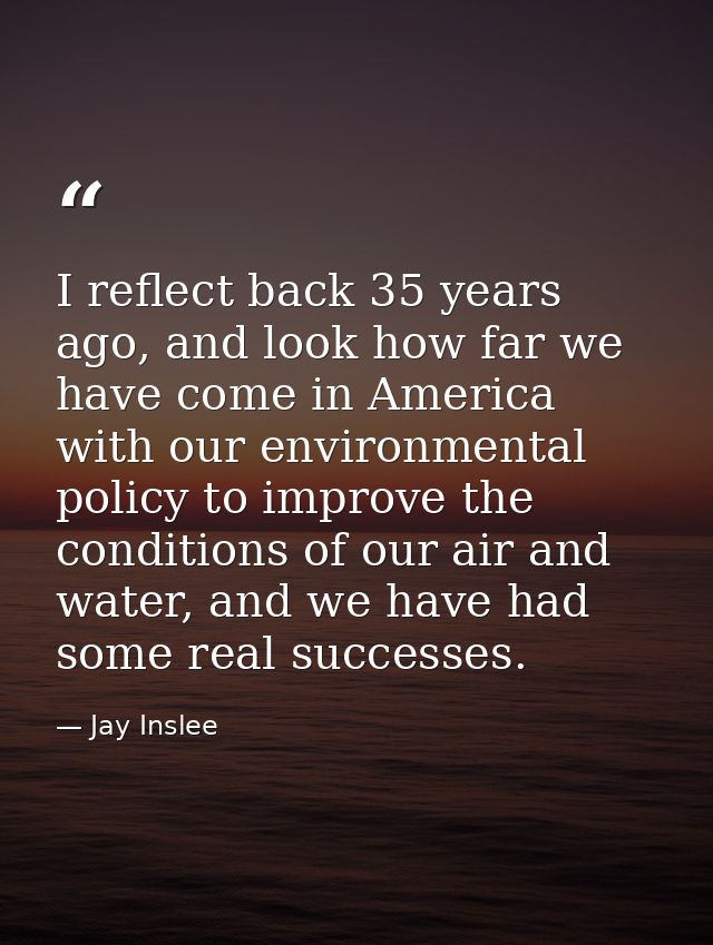 I reflect back 35 years ago, and look how far we have come in America with our environmental policy to improve the condi — Jay Inslee