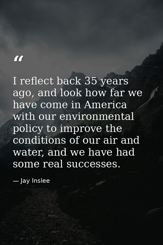 I reflect back 35 years ago, and look how far we have come in America with our environmental policy to improve the condi — Jay Inslee