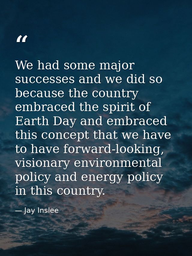 We had some major successes and we did so because the country embraced the spirit of Earth Day and embraced this concept — Jay Inslee