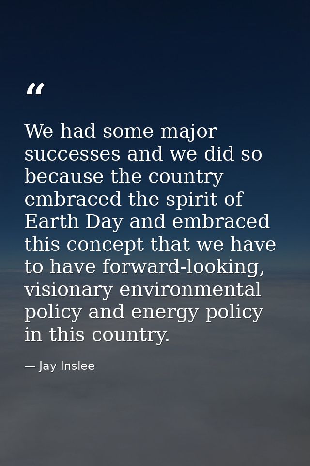 We had some major successes and we did so because the country embraced the spirit of Earth Day and embraced this concept — Jay Inslee