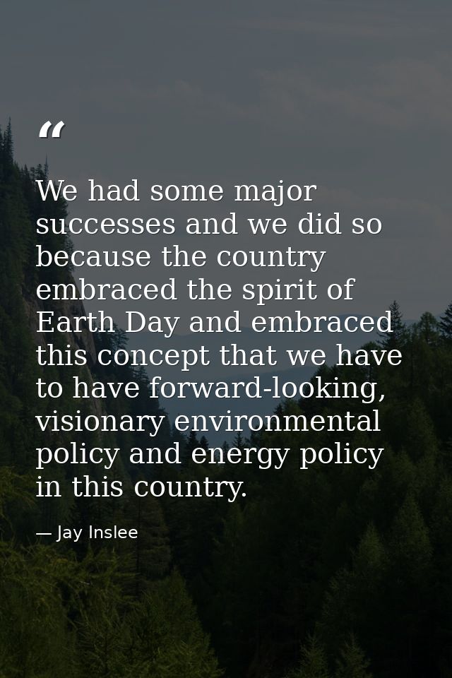 We had some major successes and we did so because the country embraced the spirit of Earth Day and embraced this concept — Jay Inslee
