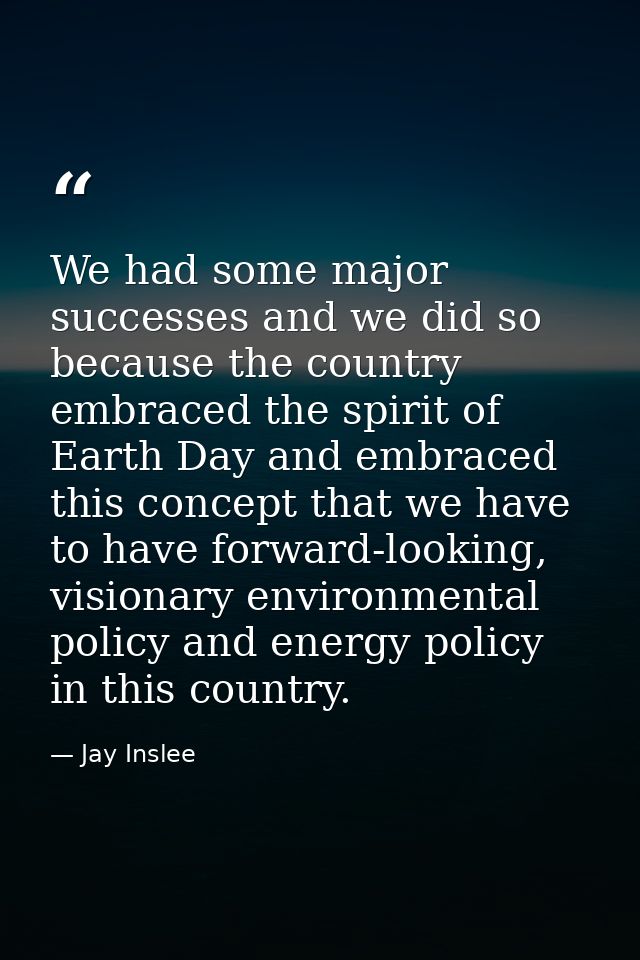We had some major successes and we did so because the country embraced the spirit of Earth Day and embraced this concept — Jay Inslee
