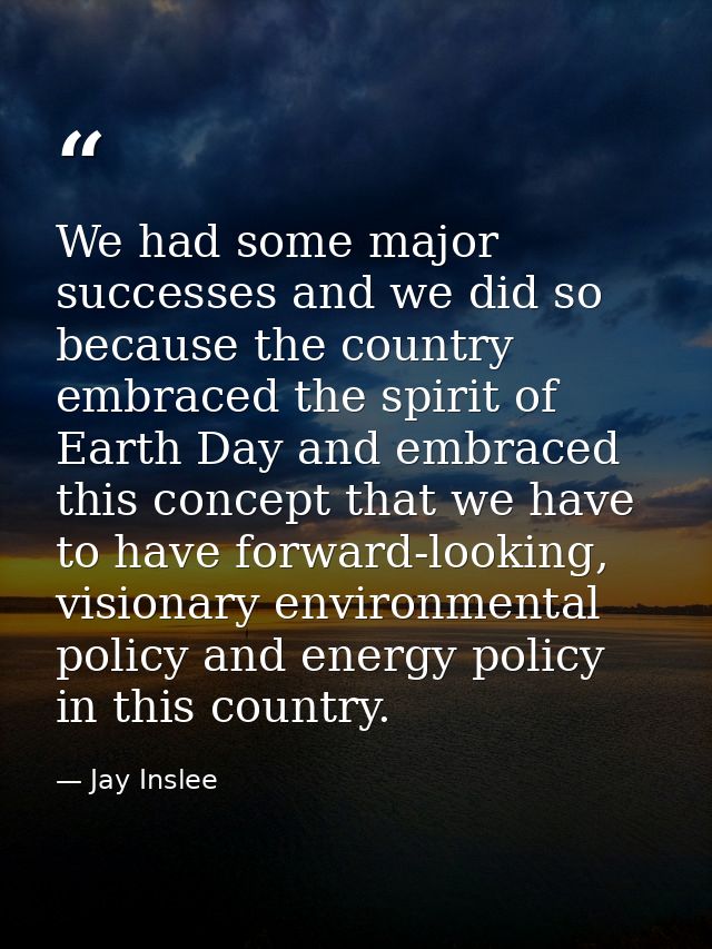 We had some major successes and we did so because the country embraced the spirit of Earth Day and embraced this concept — Jay Inslee