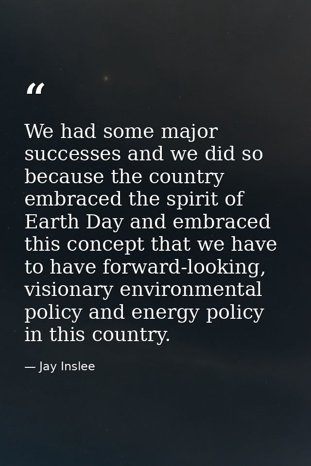 We had some major successes and we did so because the country embraced the spirit of Earth Day and embraced this concept — Jay Inslee