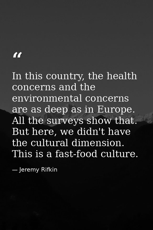 In this country, the health concerns and the environmental concerns are as deep as in Europe. All the surveys show that. — Jeremy Rifkin