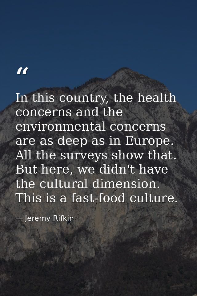 In this country, the health concerns and the environmental concerns are as deep as in Europe. All the surveys show that. — Jeremy Rifkin