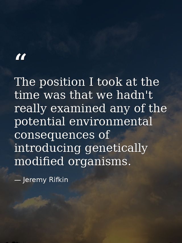 The position I took at the time was that we hadn't really examined any of the potential environmental consequences of in — Jeremy Rifkin