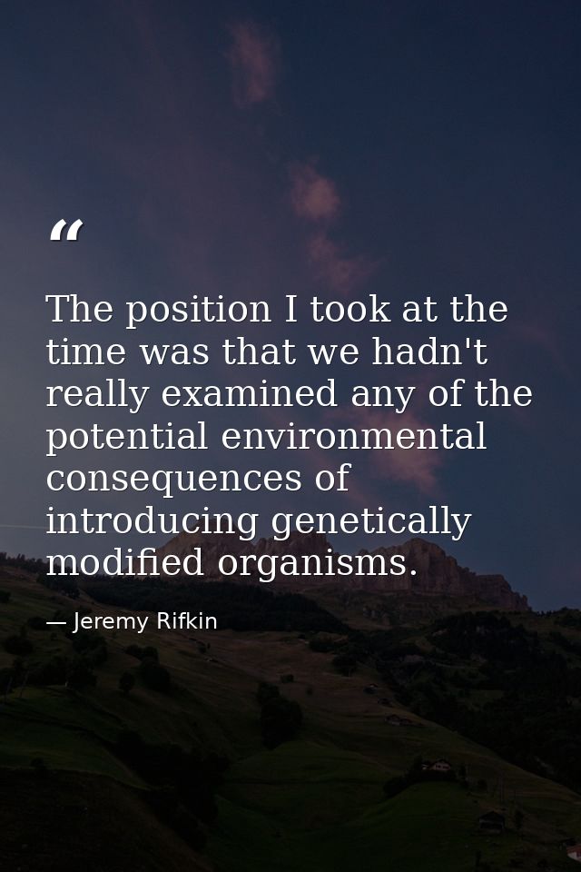 The position I took at the time was that we hadn't really examined any of the potential environmental consequences of in — Jeremy Rifkin