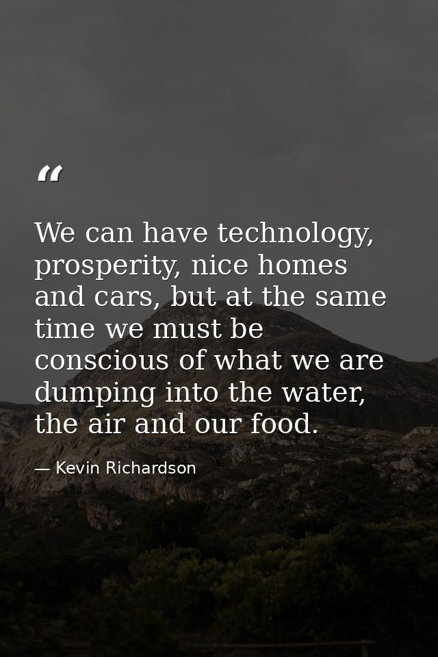 We can have technology, prosperity, nice homes and cars, but at the same time we must be conscious of what we are dumpin — Kevin Richardson