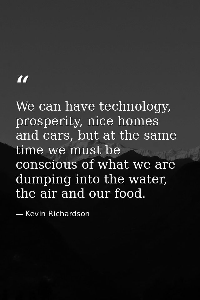 We can have technology, prosperity, nice homes and cars, but at the same time we must be conscious of what we are dumpin — Kevin Richardson