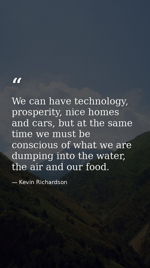 We can have technology, prosperity, nice homes and cars, but at the same time we must be conscious of what we are dumpin — Kevin Richardson