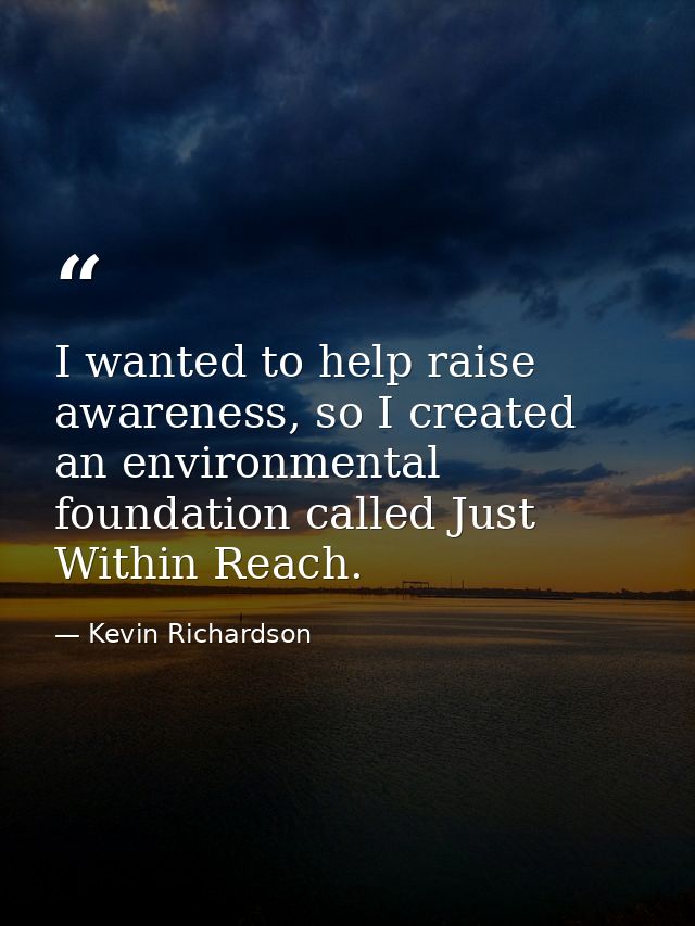 I wanted to help raise awareness, so I created an environmental foundation called Just Within Reach. — Kevin Richardson