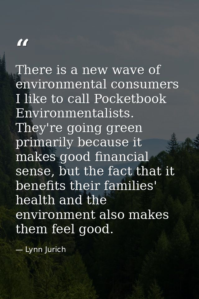 There is a new wave of environmental consumers I like to call Pocketbook Environmentalists. They're going green primaril — Lynn Jurich