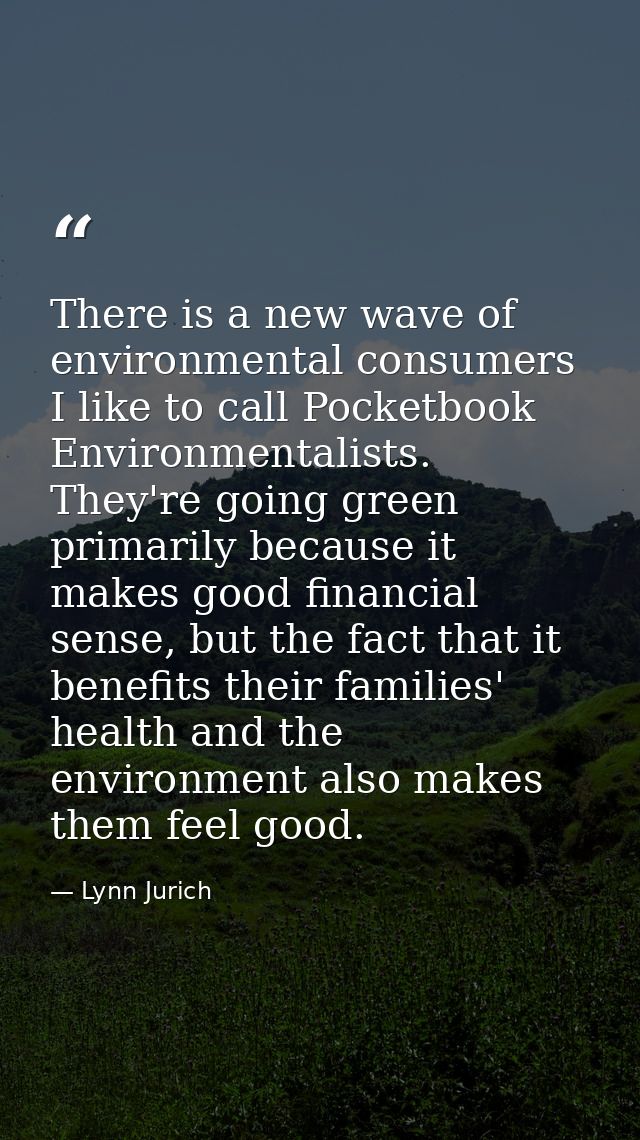 There is a new wave of environmental consumers I like to call Pocketbook Environmentalists. They're going green primaril — Lynn Jurich