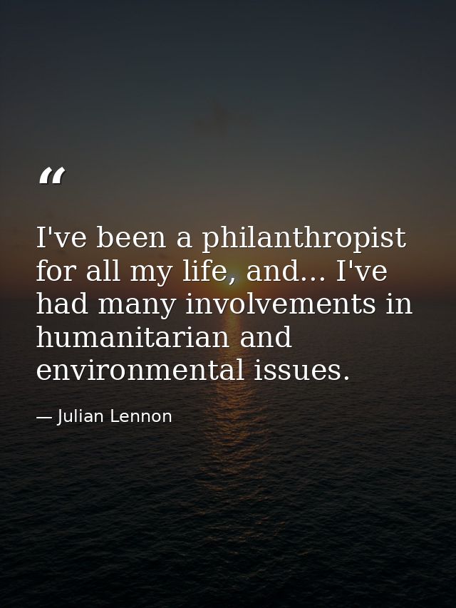 I've been a philanthropist for all my life, and... I've had many involvements in humanitarian and environmental issues. — Julian Lennon