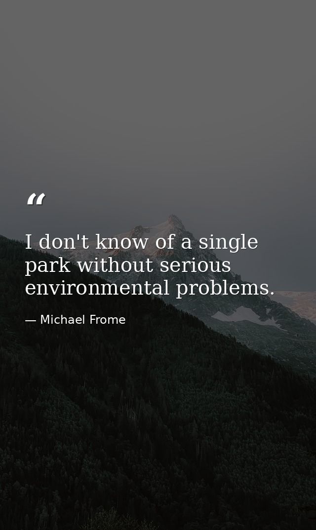 I don't know of a single park without serious environmental problems. — Michael Frome