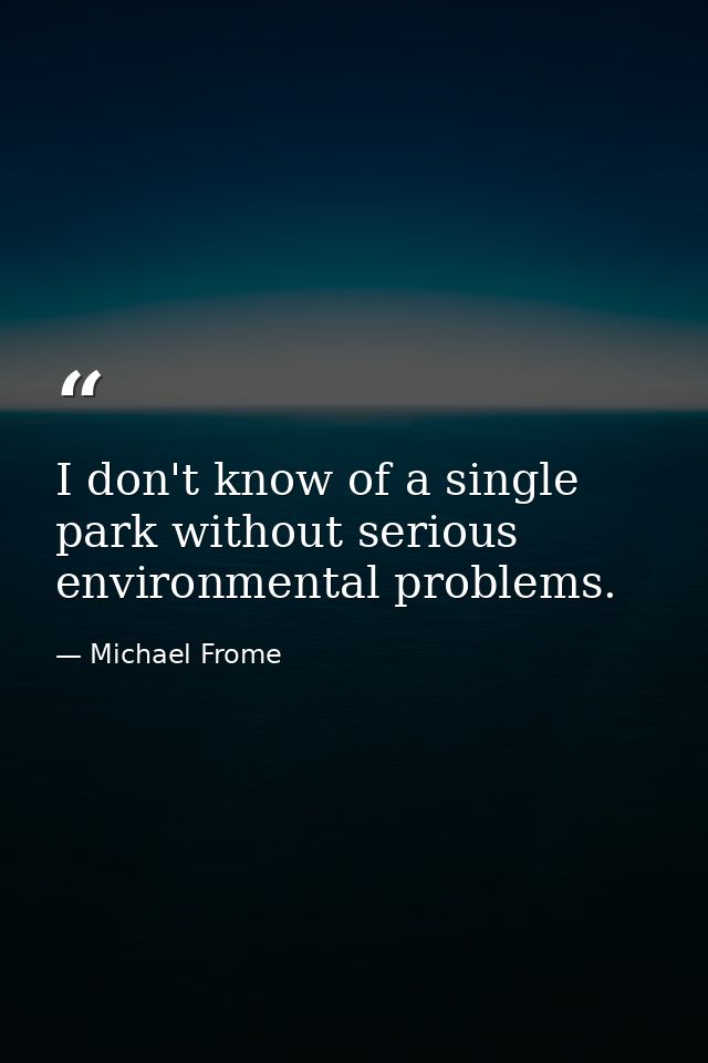 I don't know of a single park without serious environmental problems. — Michael Frome
