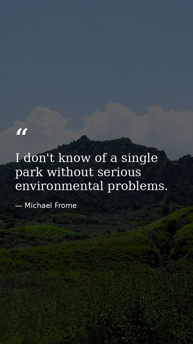 I don't know of a single park without serious environmental problems. — Michael Frome