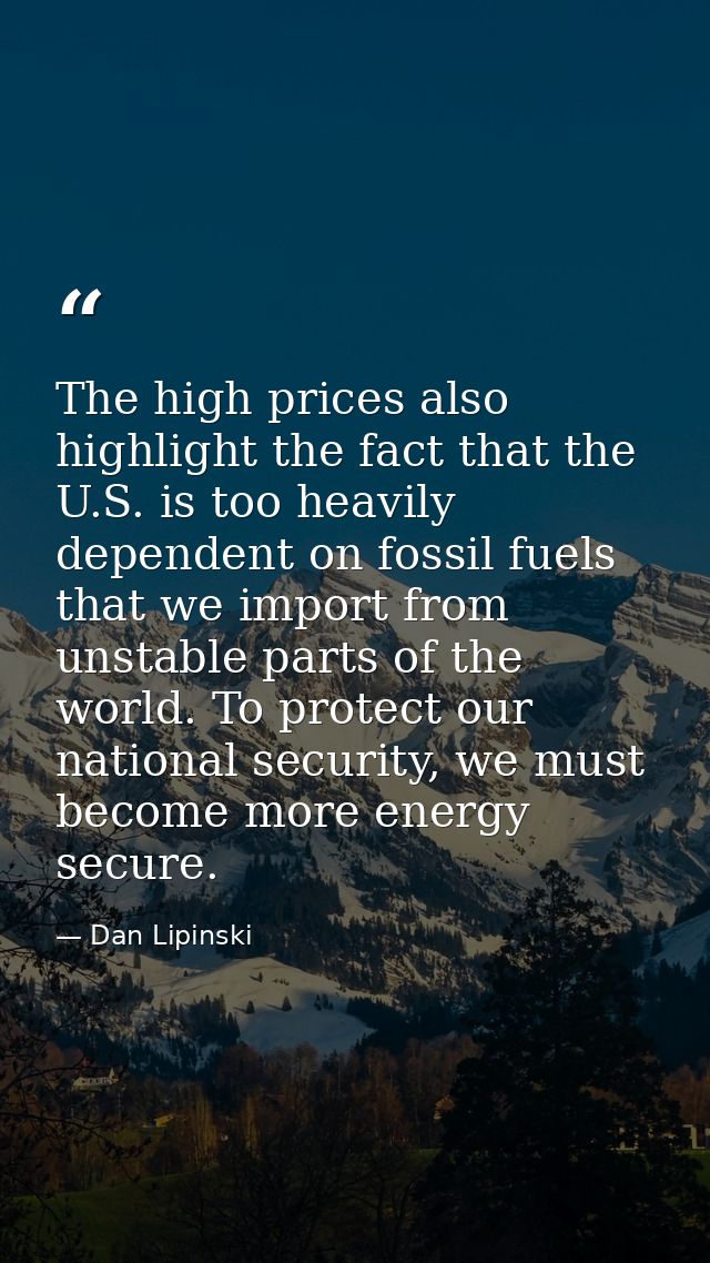 The high prices also highlight the fact that the U.S. is too heavily dependent on fossil fuels that we import from unsta — Dan Lipinski
