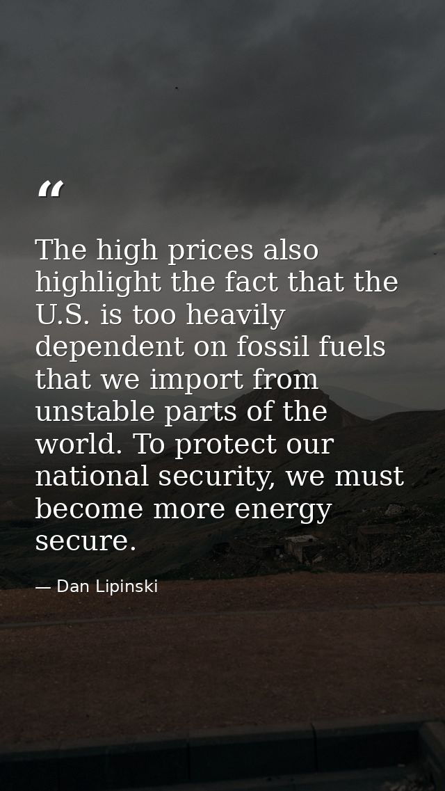 The high prices also highlight the fact that the U.S. is too heavily dependent on fossil fuels that we import from unsta — Dan Lipinski