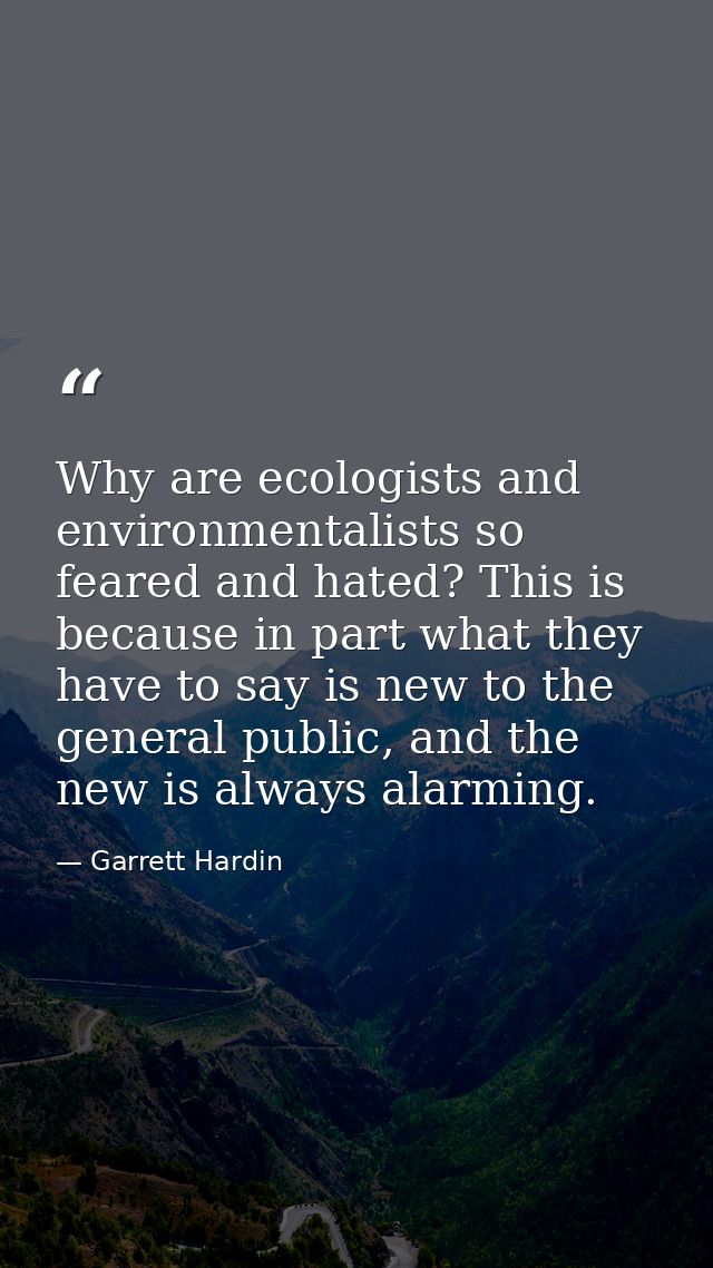 Why are ecologists and environmentalists so feared and hated? This is because in part what they have to say is new to th — Garrett Hardin