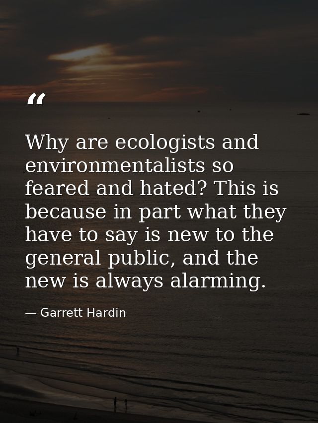 Why are ecologists and environmentalists so feared and hated? This is because in part what they have to say is new to th — Garrett Hardin