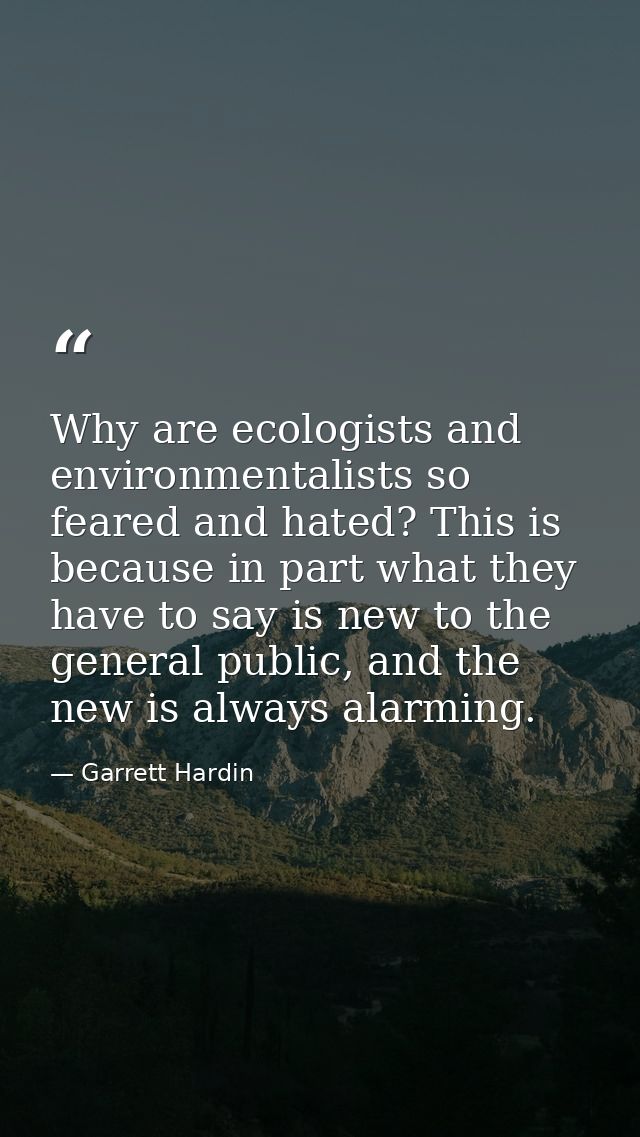 Why are ecologists and environmentalists so feared and hated? This is because in part what they have to say is new to th — Garrett Hardin