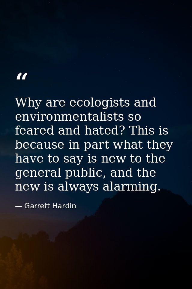 Why are ecologists and environmentalists so feared and hated? This is because in part what they have to say is new to th — Garrett Hardin