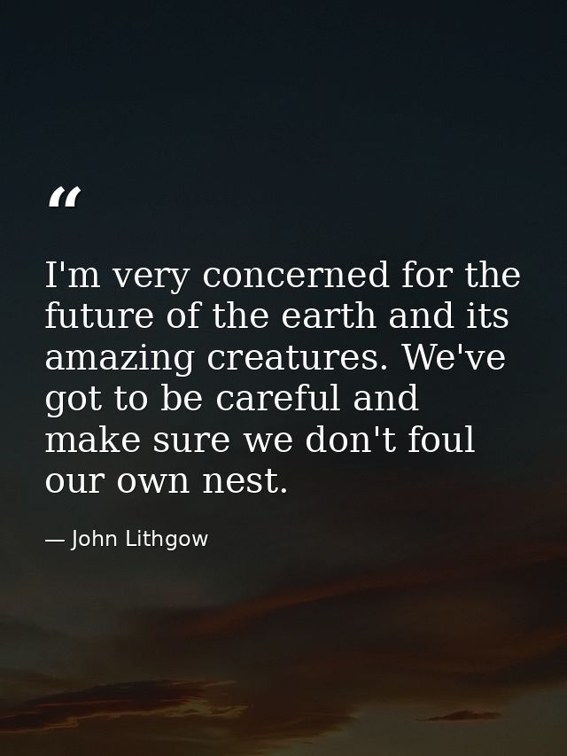 I'm very concerned for the future of the earth and its amazing creatures. We've got to be careful and make sure we don't — John Lithgow