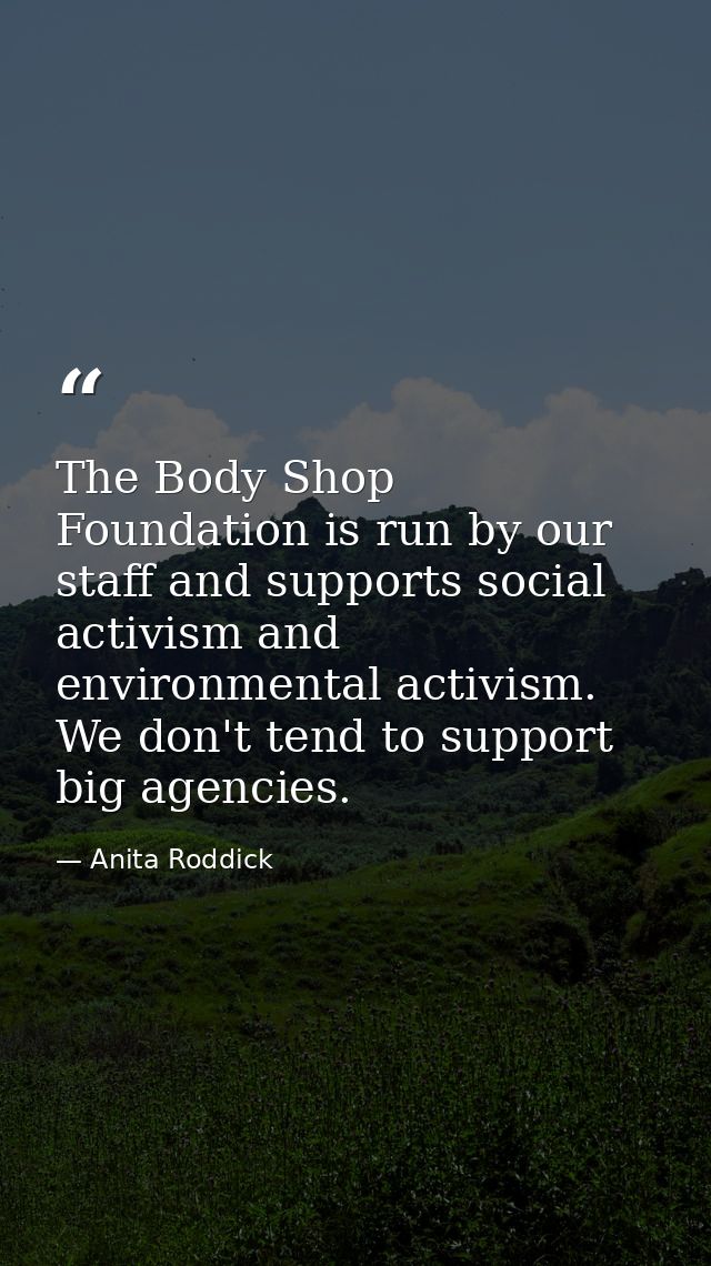 The Body Shop Foundation is run by our staff and supports social activism and environmental activism. We don't tend to s — Anita Roddick