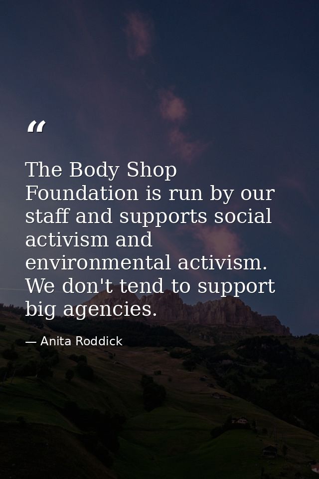 The Body Shop Foundation is run by our staff and supports social activism and environmental activism. We don't tend to s — Anita Roddick