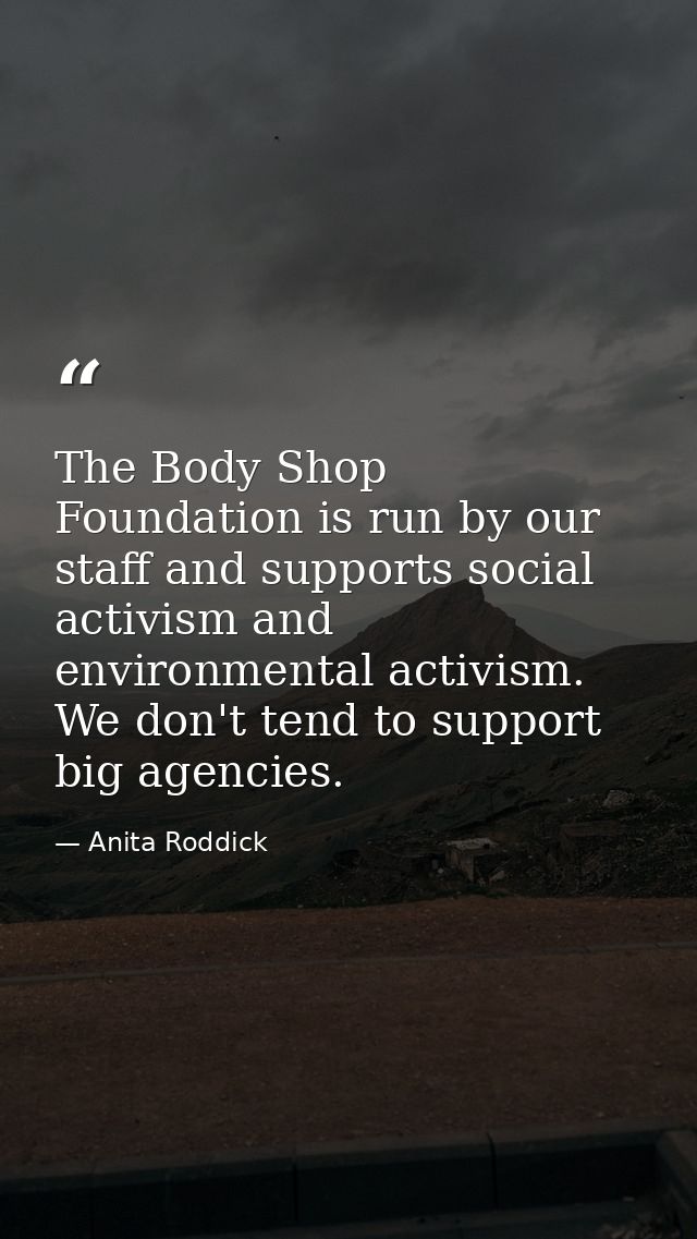 The Body Shop Foundation is run by our staff and supports social activism and environmental activism. We don't tend to s — Anita Roddick