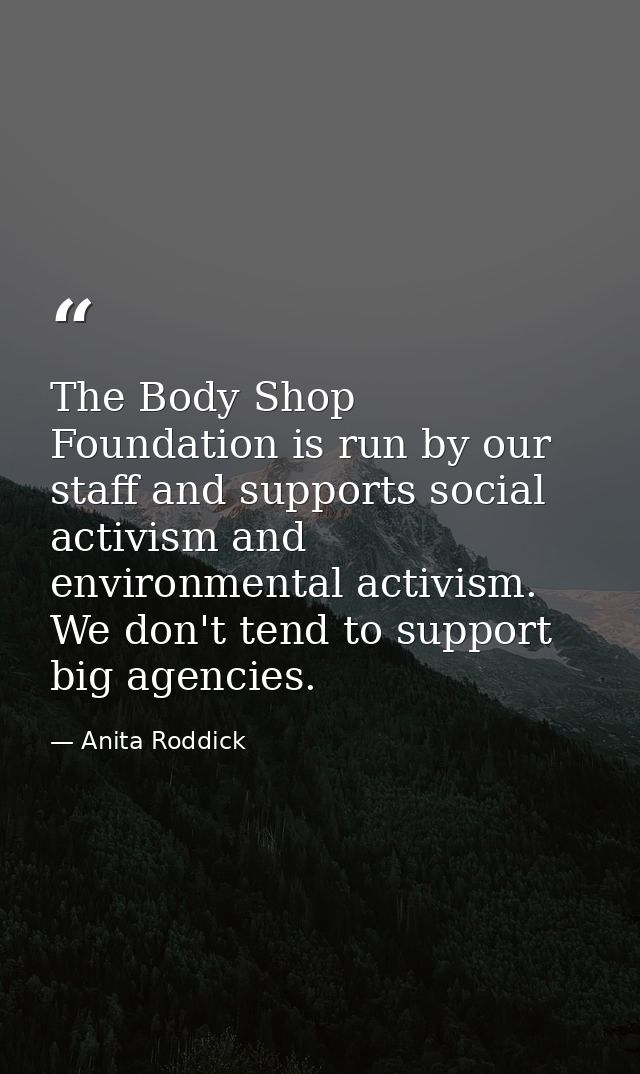 The Body Shop Foundation is run by our staff and supports social activism and environmental activism. We don't tend to s — Anita Roddick