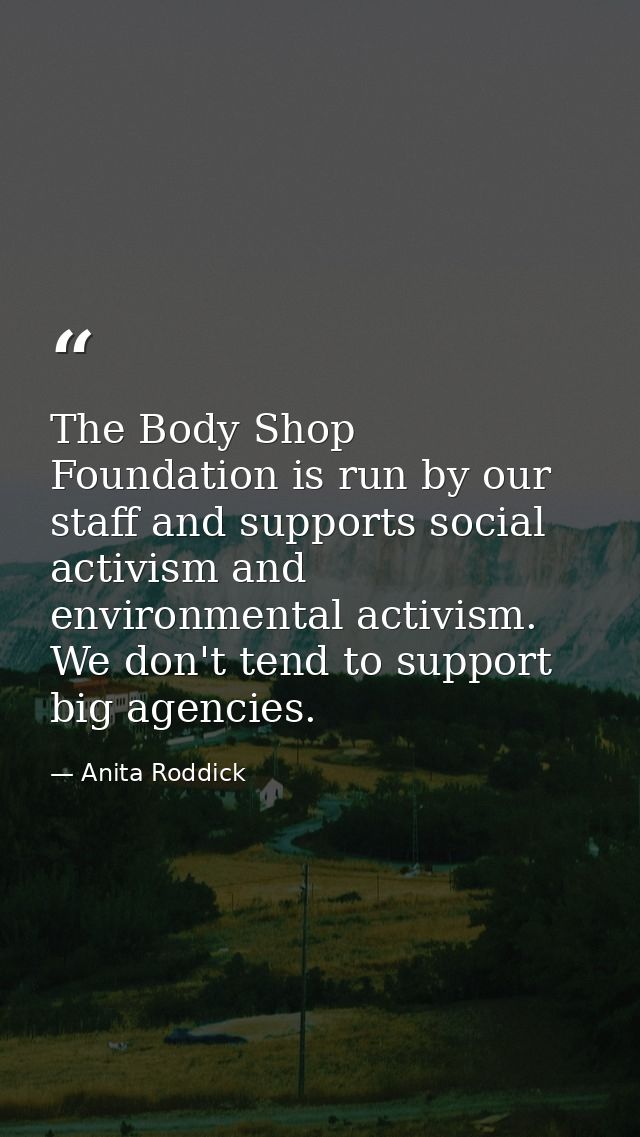 The Body Shop Foundation is run by our staff and supports social activism and environmental activism. We don't tend to s — Anita Roddick