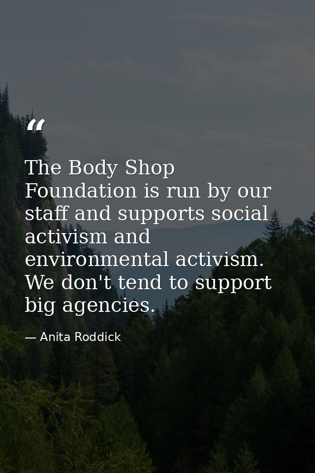 The Body Shop Foundation is run by our staff and supports social activism and environmental activism. We don't tend to s — Anita Roddick