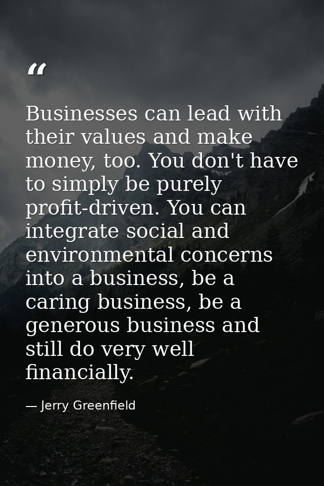 Businesses can lead with their values and make money, too. You don't have to simply be purely profit-driven. You can int — Jerry Greenfield