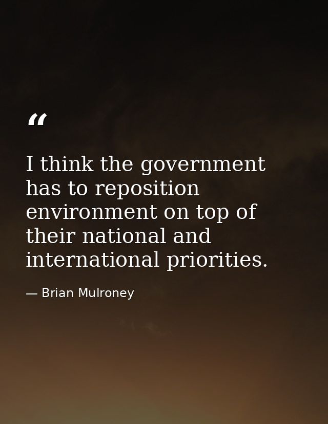 I think the government has to reposition environment on top of their national and international priorities. — Brian Mulroney