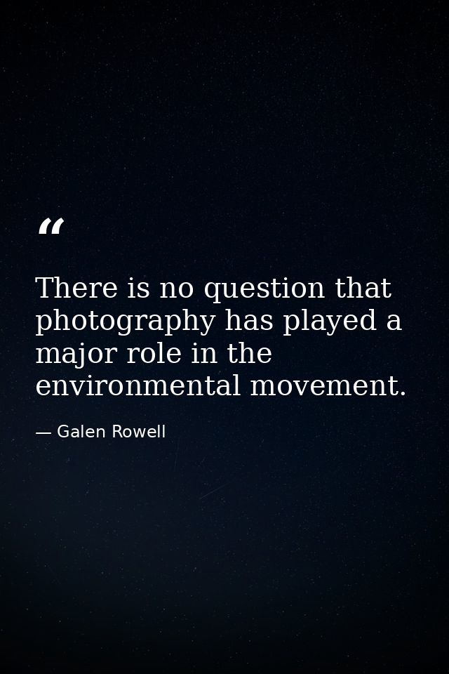 There is no question that photography has played a major role in the environmental movement. — Galen Rowell