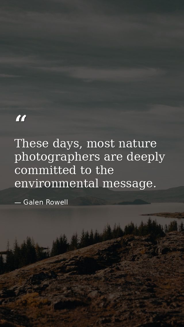These days, most nature photographers are deeply committed to the environmental message. — Galen Rowell