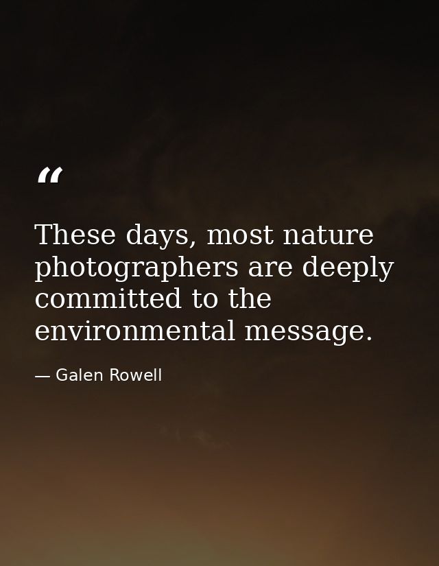 These days, most nature photographers are deeply committed to the environmental message. — Galen Rowell
