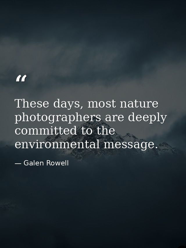These days, most nature photographers are deeply committed to the environmental message. — Galen Rowell