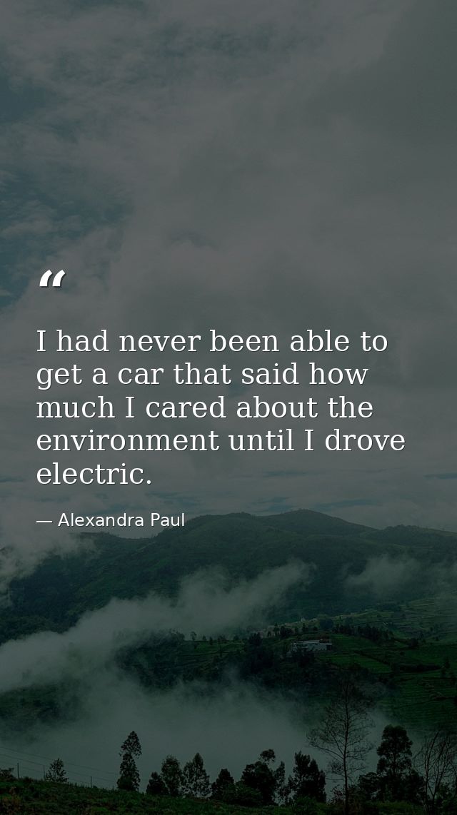 I had never been able to get a car that said how much I cared about the environment until I drove electric. — Alexandra Paul