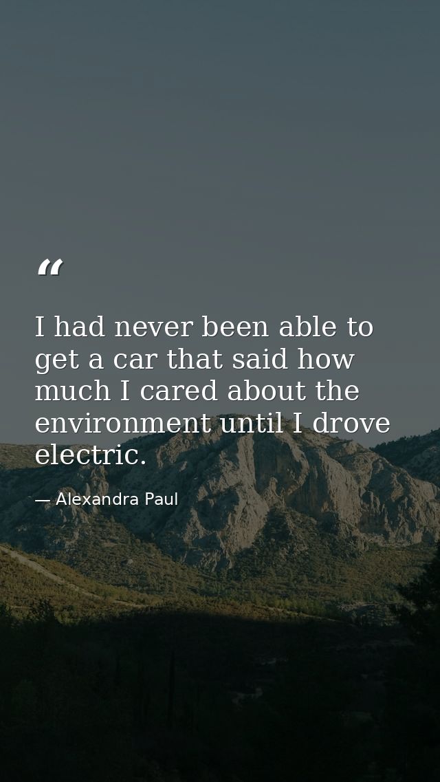 I had never been able to get a car that said how much I cared about the environment until I drove electric. — Alexandra Paul