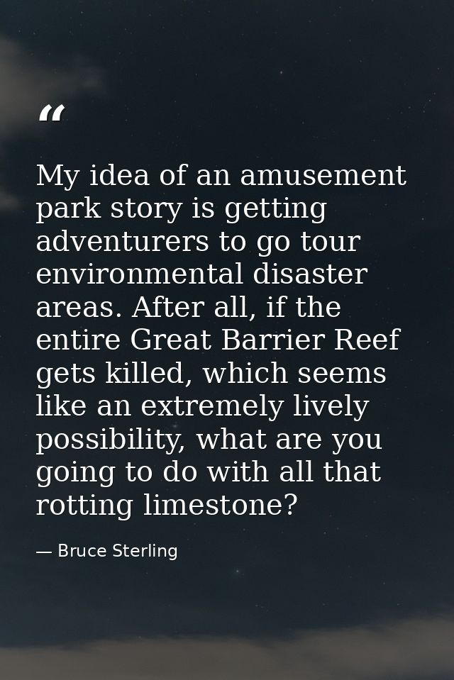 My idea of an amusement park story is getting adventurers to go tour environmental disaster areas. After all, if the ent — Bruce Sterling