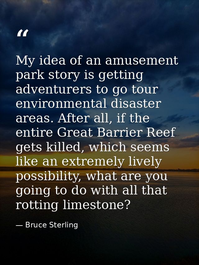 My idea of an amusement park story is getting adventurers to go tour environmental disaster areas. After all, if the ent — Bruce Sterling