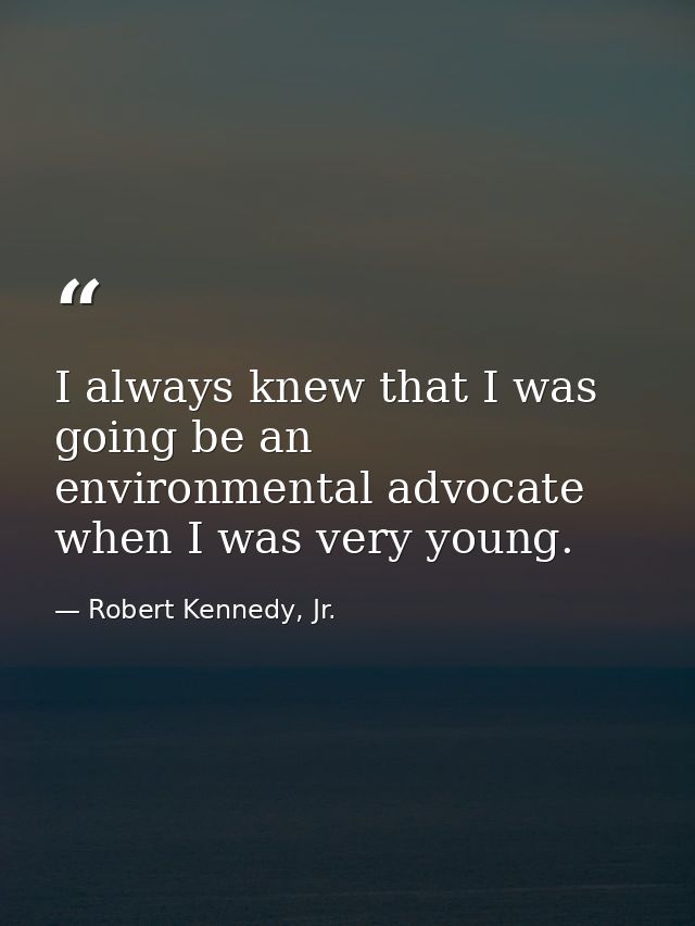 I always knew that I was going be an environmental advocate when I was very young. — Robert Kennedy, Jr.