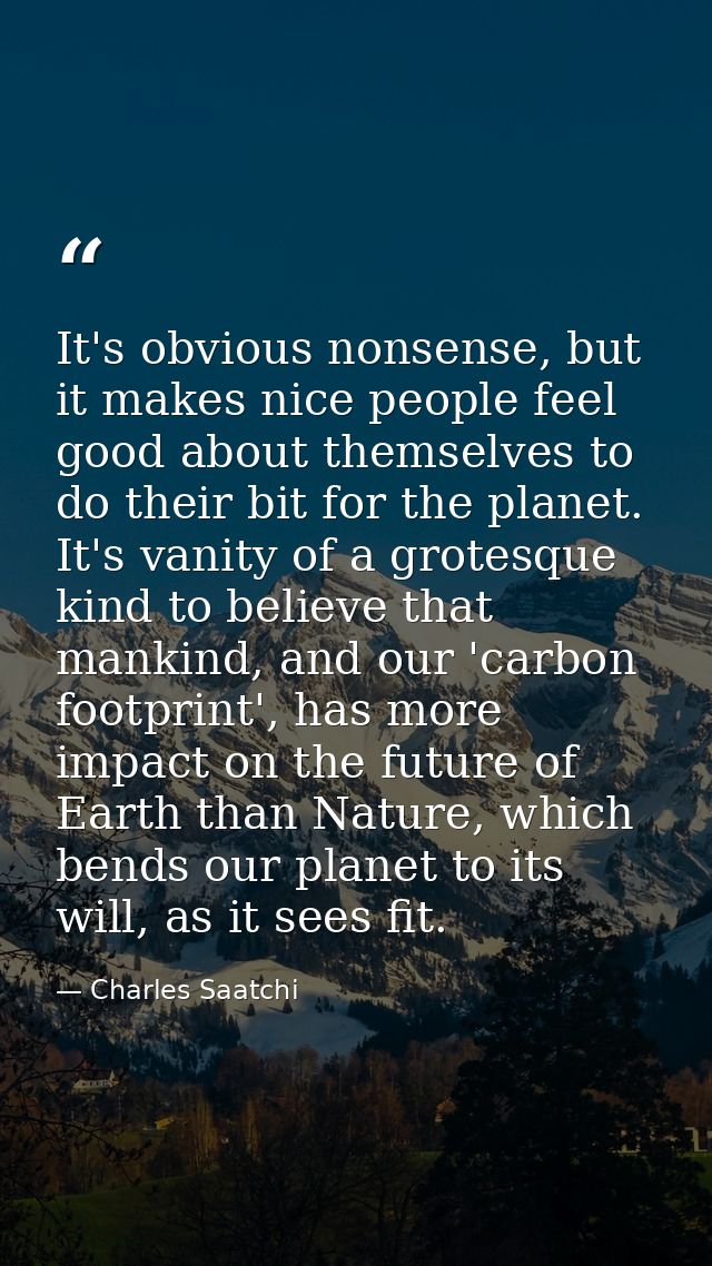 It's obvious nonsense, but it makes nice people feel good about themselves to do their bit for the planet. It's vanity o — Charles Saatchi