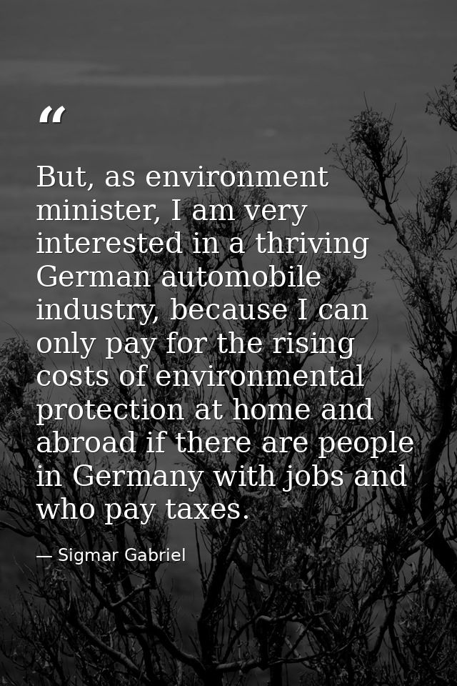 But, as environment minister, I am very interested in a thriving German automobile industry, because I can only pay for  — Sigmar Gabriel
